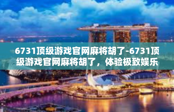 6731顶级游戏官网麻将胡了-6731顶级游戏官网麻将胡了，体验极致娱乐-6731顶级游戏官网麻将胡了