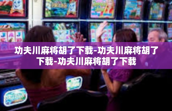 功夫川麻将胡了下载-功夫川麻将胡了下载-功夫川麻将胡了下载