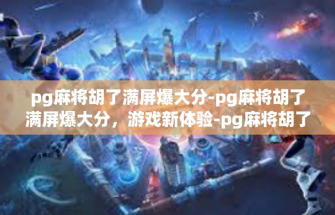 pg麻将胡了满屏爆大分-pg麻将胡了满屏爆大分，游戏新体验-pg麻将胡了满屏爆大分