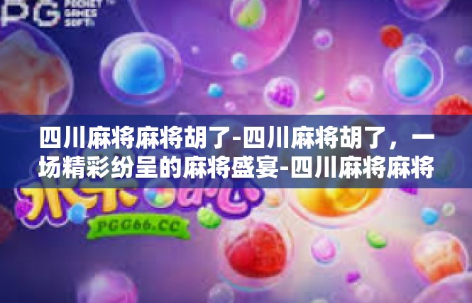 四川麻将麻将胡了-四川麻将胡了，一场精彩纷呈的麻将盛宴-四川麻将麻将胡了