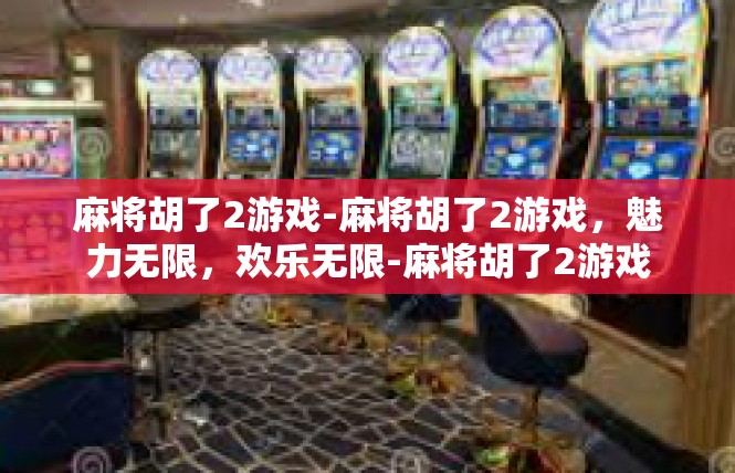 麻将胡了2游戏-麻将胡了2游戏，魅力无限，欢乐无限-麻将胡了2游戏