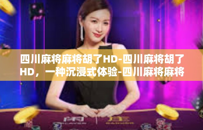 四川麻将麻将胡了HD-四川麻将胡了HD，一种沉浸式体验-四川麻将麻将胡了HD