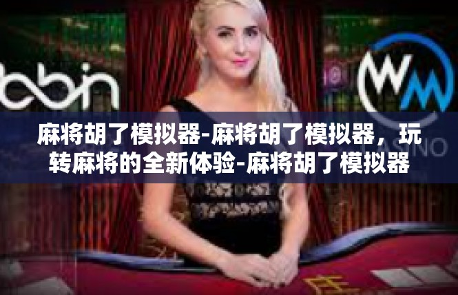 麻将胡了模拟器-麻将胡了模拟器，玩转麻将的全新体验-麻将胡了模拟器