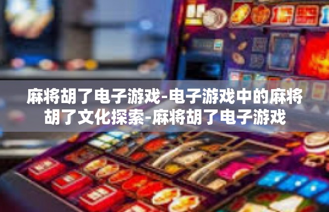 麻将胡了电子游戏-电子游戏中的麻将胡了文化探索-麻将胡了电子游戏