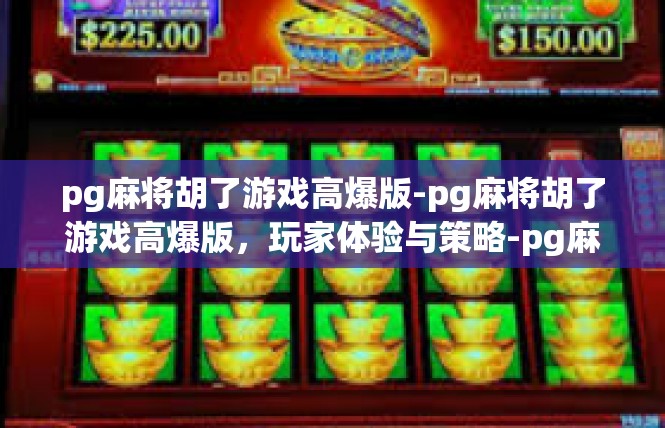 pg麻将胡了游戏高爆版-pg麻将胡了游戏高爆版，玩家体验与策略-pg麻将胡了游戏高爆版