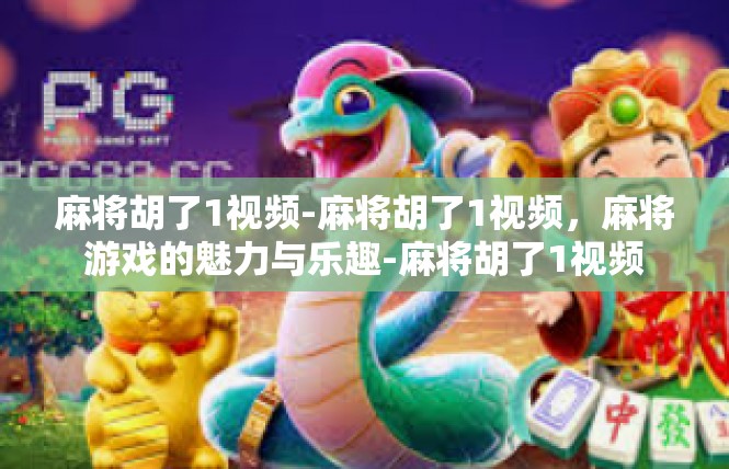 麻将胡了1视频-麻将胡了1视频，麻将游戏的魅力与乐趣-麻将胡了1视频