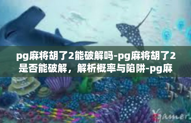 pg麻将胡了2能破解吗-pg麻将胡了2是否能破解，解析概率与陷阱-pg麻将胡了2能破解吗