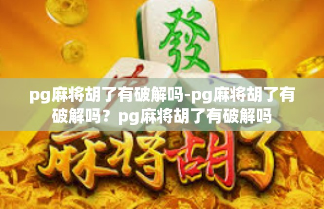 pg麻将胡了有破解吗-pg麻将胡了有破解吗？pg麻将胡了有破解吗