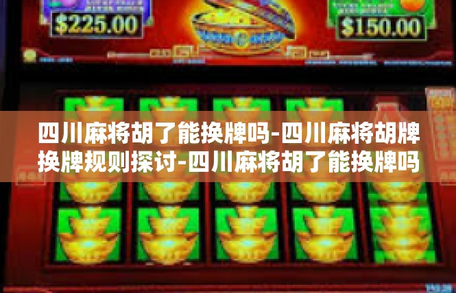 四川麻将胡了能换牌吗-四川麻将胡牌换牌规则探讨-四川麻将胡了能换牌吗