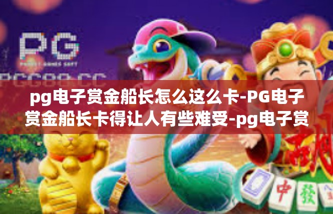 pg电子赏金船长怎么这么卡-PG电子赏金船长卡得让人有些难受-pg电子赏金船长怎么这么卡