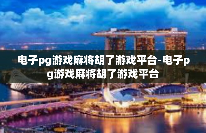 电子pg游戏麻将胡了游戏平台-电子pg游戏麻将胡了游戏平台