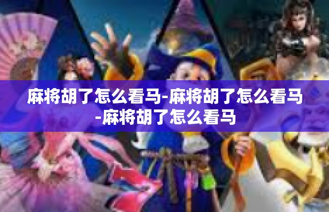 麻将胡了怎么看马-麻将胡了怎么看马-麻将胡了怎么看马