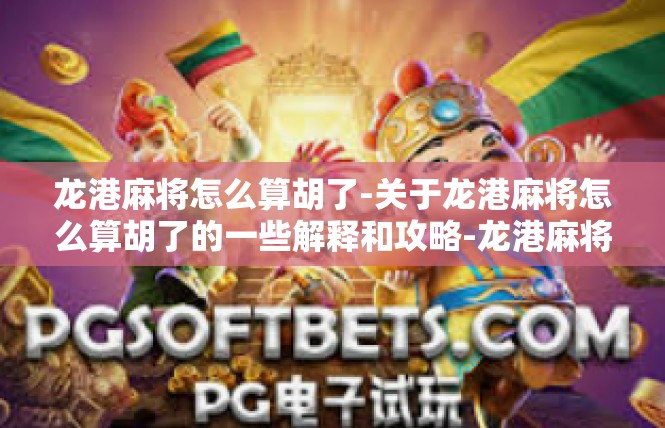 龙港麻将怎么算胡了-关于龙港麻将怎么算胡了的一些解释和攻略-龙港麻将怎么算胡了