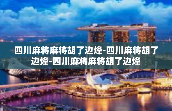 四川麻将麻将胡了边烽-四川麻将胡了边烽-四川麻将麻将胡了边烽