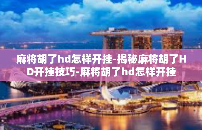 麻将胡了hd怎样开挂-揭秘麻将胡了HD开挂技巧-麻将胡了hd怎样开挂
