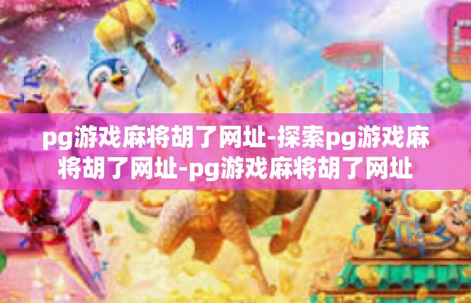 pg游戏麻将胡了网址-探索pg游戏麻将胡了网址-pg游戏麻将胡了网址