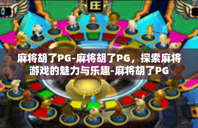 麻将胡了PG-麻将胡了PG，探索麻将游戏的魅力与乐趣-麻将胡了PG