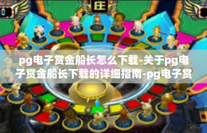 pg电子赏金船长怎么下载-关于pg电子赏金船长下载的详细指南-pg电子赏金船长怎么下载