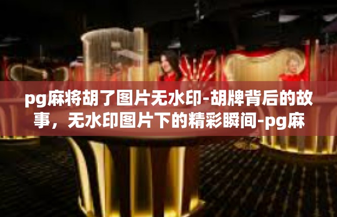 pg麻将胡了图片无水印-胡牌背后的故事，无水印图片下的精彩瞬间-pg麻将胡了图片无水印