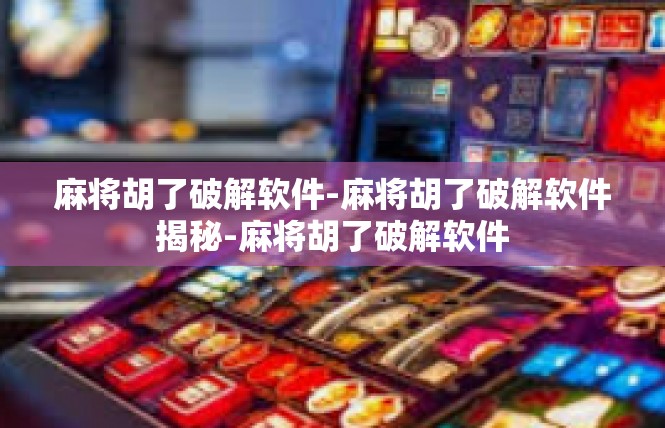麻将胡了破解软件-麻将胡了破解软件揭秘-麻将胡了破解软件