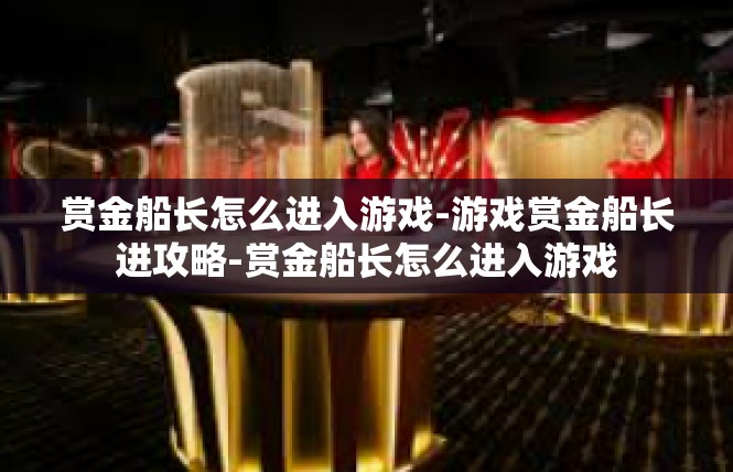 赏金船长怎么进入游戏-游戏赏金船长进攻略-赏金船长怎么进入游戏