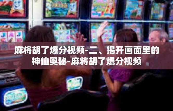麻将胡了爆分视频-二、揭开画面里的神仙奥秘-麻将胡了爆分视频