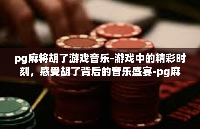 pg麻将胡了游戏音乐-游戏中的精彩时刻，感受胡了背后的音乐盛宴-pg麻将胡了游戏音乐
