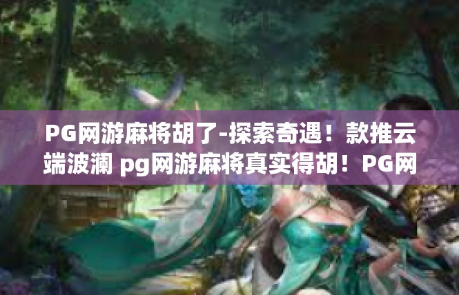 PG网游麻将胡了-探索奇遇！款推云端波澜 pg网游麻将真实得胡！PG网游麻将胡了