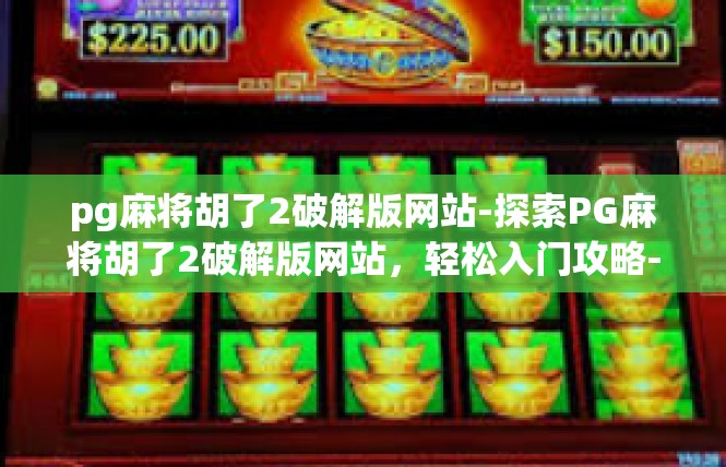 pg麻将胡了2破解版网站-探索PG麻将胡了2破解版网站，轻松入门攻略-pg麻将胡了2破解版网站