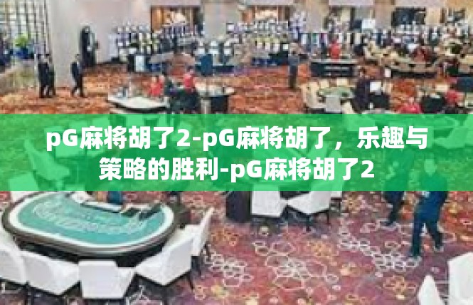 pG麻将胡了2-pG麻将胡了，乐趣与策略的胜利-pG麻将胡了2
