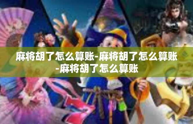 麻将胡了怎么算账-麻将胡了怎么算账-麻将胡了怎么算账