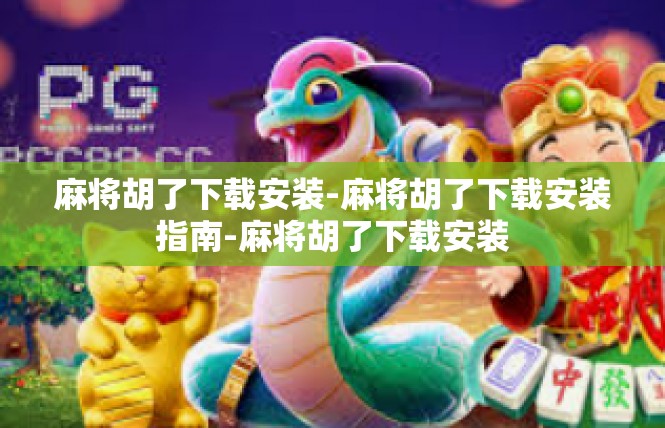 麻将胡了下载安装-麻将胡了下载安装指南-麻将胡了下载安装