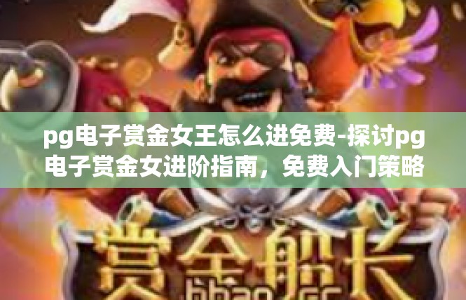 pg电子赏金女王怎么进免费-探讨pg电子赏金女进阶指南，免费入门策略-pg电子赏金女王怎么进免费