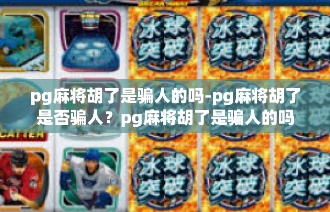 pg麻将胡了是骗人的吗-pg麻将胡了是否骗人？pg麻将胡了是骗人的吗