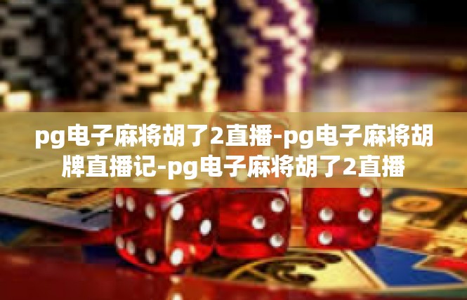 pg电子麻将胡了2直播-pg电子麻将胡牌直播记-pg电子麻将胡了2直播