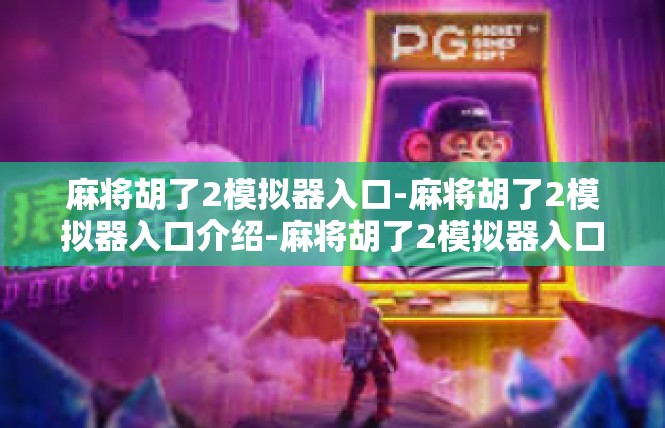 麻将胡了2模拟器入口-麻将胡了2模拟器入口介绍-麻将胡了2模拟器入口