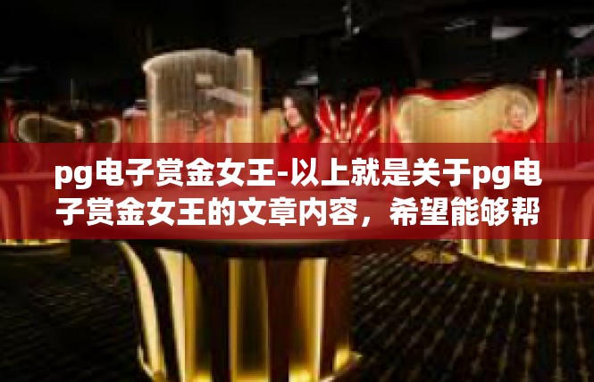 pg电子赏金女王-以上就是关于pg电子赏金女王的文章内容，希望能够帮助到你。如果你还有其他问题或需要更多的信息，欢迎随时向我提问。pg电子赏金女王