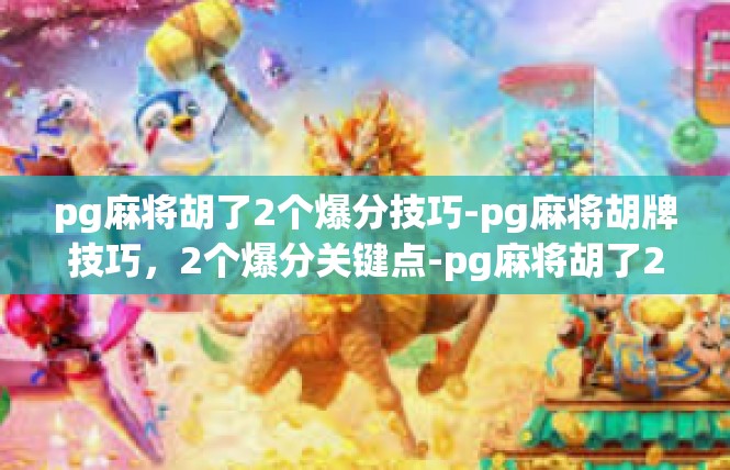 pg麻将胡了2个爆分技巧-pg麻将胡牌技巧，2个爆分关键点-pg麻将胡了2个爆分技巧