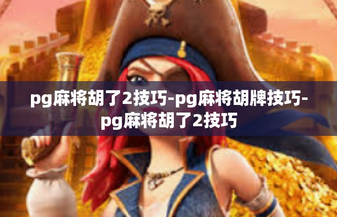 pg麻将胡了2技巧-pg麻将胡牌技巧-pg麻将胡了2技巧