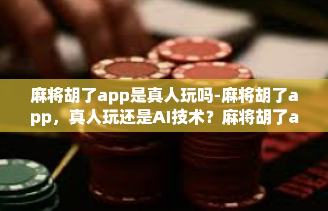 麻将胡了app是真人玩吗-麻将胡了app，真人玩还是AI技术？麻将胡了app是真人玩吗