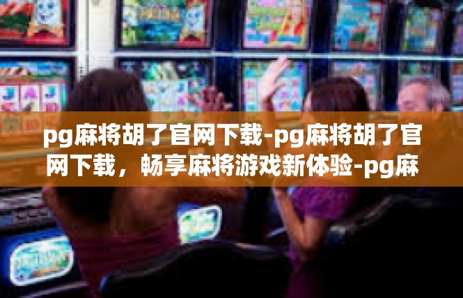 pg麻将胡了官网下载-pg麻将胡了官网下载，畅享麻将游戏新体验-pg麻将胡了官网下载