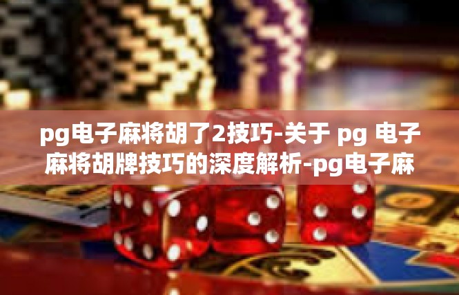 pg电子麻将胡了2技巧-关于 pg 电子麻将胡牌技巧的深度解析-pg电子麻将胡了2技巧