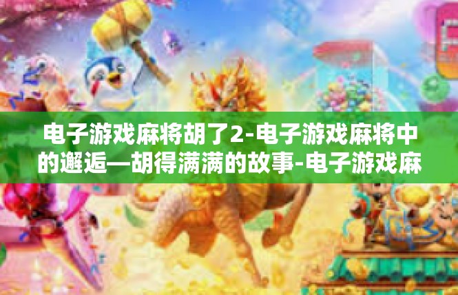 电子游戏麻将胡了2-电子游戏麻将中的邂逅—胡得满满的故事-电子游戏麻将胡了2