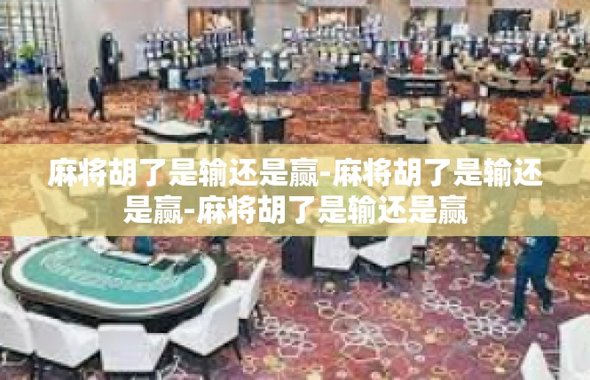 麻将胡了是输还是赢-麻将胡了是输还是赢-麻将胡了是输还是赢