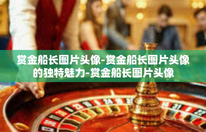 赏金船长图片头像-赏金船长图片头像的独特魅力-赏金船长图片头像