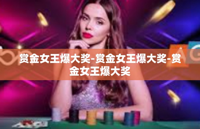 赏金女王爆大奖-赏金女王爆大奖-赏金女王爆大奖