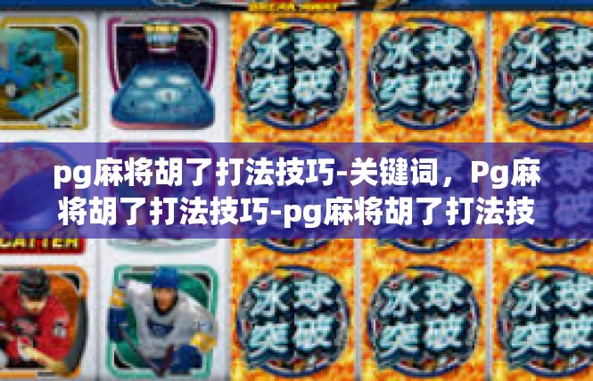 pg麻将胡了打法技巧-关键词，Pg麻将胡了打法技巧-pg麻将胡了打法技巧