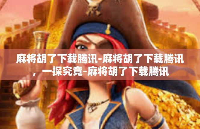 麻将胡了下载腾讯-麻将胡了下载腾讯，一探究竟-麻将胡了下载腾讯