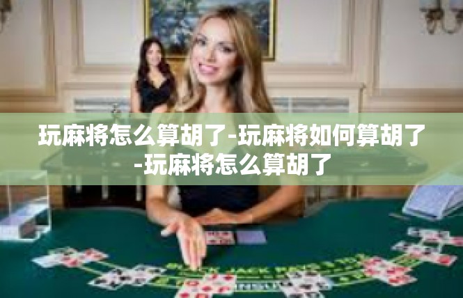 玩麻将怎么算胡了-玩麻将如何算胡了-玩麻将怎么算胡了