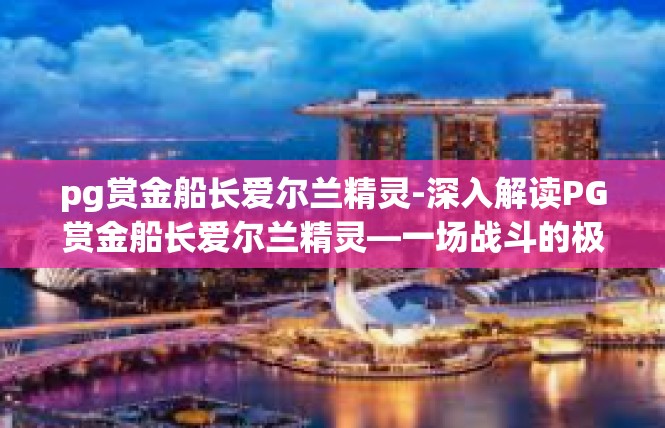 pg赏金船长爱尔兰精灵-深入解读PG赏金船长爱尔兰精灵—一场战斗的极致探索-pg赏金船长爱尔兰精灵